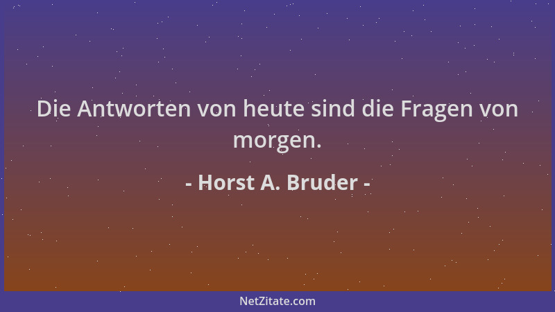 Horst A. Bruder - Die Antworten von heute sind die Fragen von morgen....