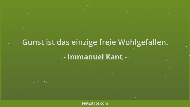 Immanuel Kant - Gunst ist das einzige freie Wohlgefallen....