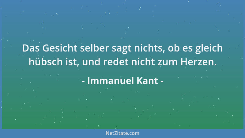 Immanuel Kant - Das Gesicht selber sagt nichts, ob es gleich hübsch ist, und redet nicht zum Herzen....