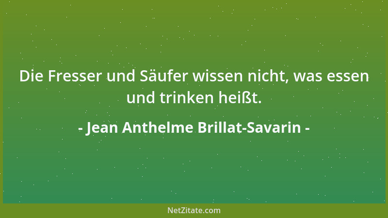 Jean Anthelme Brillat-Savarin - Die Fresser und Säufer wissen nicht, was essen und trinken heißt....