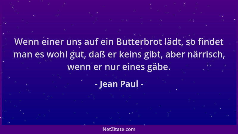 Jean Paul - Wenn einer uns auf ein Butterbrot lädt, so findet man es wohl gut, daß er keins gibt, aber närrisch, wenn er nu...