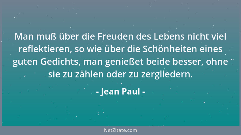 Jean Paul - Man muß über die Freuden des Lebens nicht viel reflektieren, so wie über die Schönheiten eines guten Gedichts,...