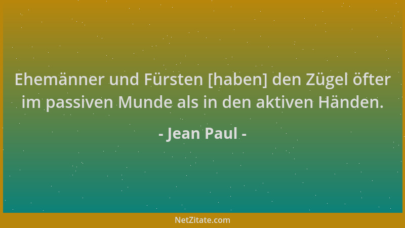 Jean Paul - Ehemänner und Fürsten [haben] den Zügel öfter im passiven Munde als in den aktiven Händen....