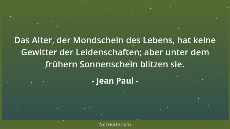 Jean Paul - Das Alter, der Mondschein des Lebens, hat keine Gewitter der Leidenschaften; aber unter dem frühern Sonnenschei...