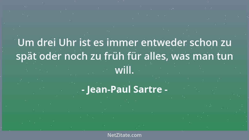 Jean-Paul Sartre - Um drei Uhr ist es immer entweder schon zu spät oder noch zu früh für alles, was man tun will....