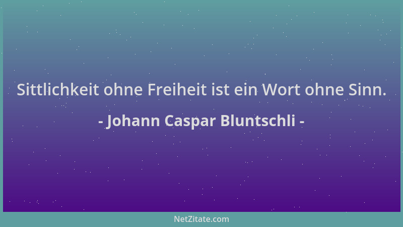 Johann Caspar Bluntschli - Sittlichkeit ohne Freiheit ist ein Wort ohne Sinn....