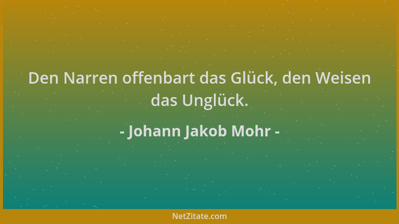 Johann Jakob Mohr - Den Narren offenbart das Glück, den Weisen das Unglück....