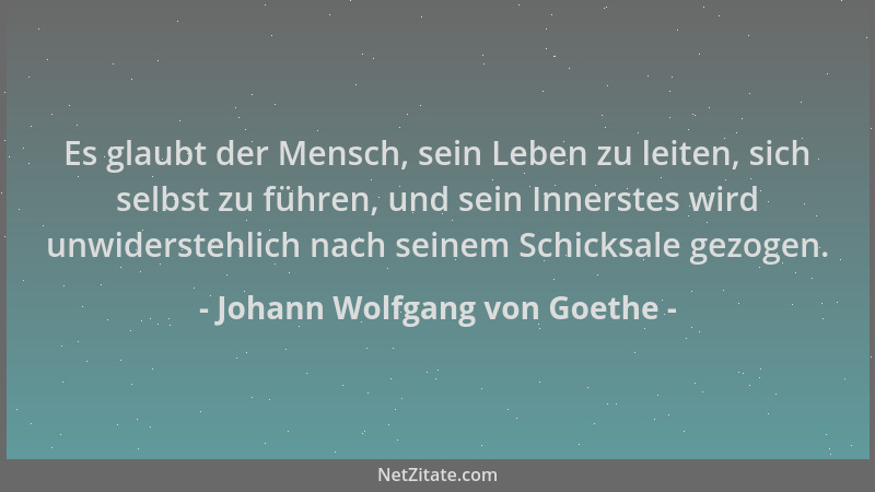 Johann Wolfgang von Goethe - Es glaubt der Mensch, sein Leben zu leiten, sich selbst zu führen, und sein Innerstes wird unw...