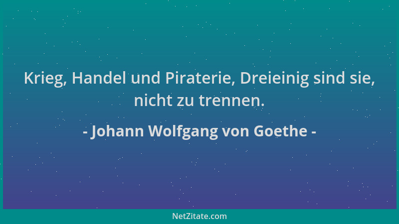 Johann Wolfgang von Goethe - Krieg, Handel und Piraterie, Dreieinig sind sie, nicht zu trennen....