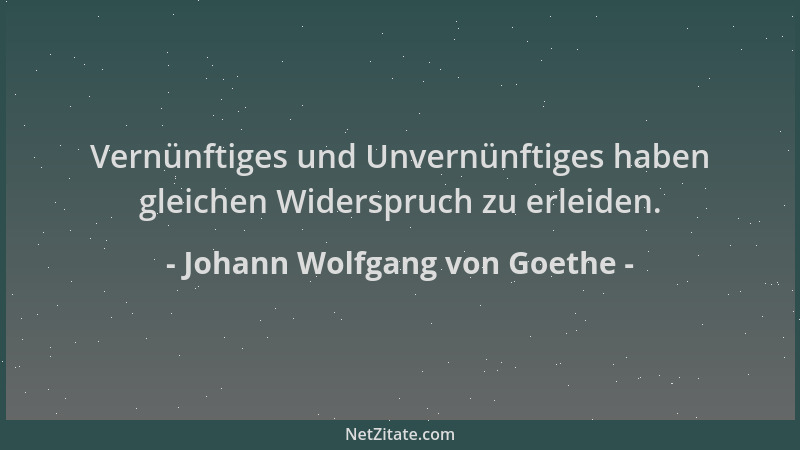 Johann Wolfgang von Goethe - Vernünftiges und Unvernünftiges haben gleichen Widerspruch zu erleiden....