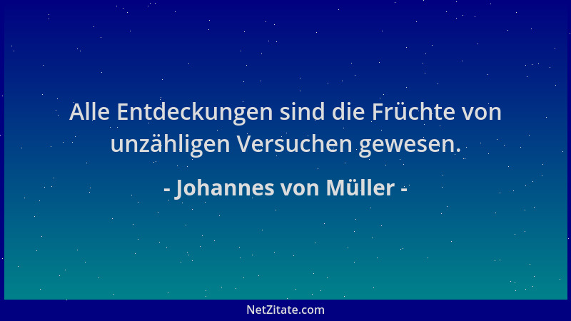 Johannes von Müller - Alle Entdeckungen sind die Früchte von unzähligen Versuchen gewesen....