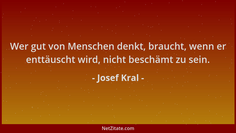 Josef Kral - Wer gut von Menschen denkt, braucht, wenn er enttäuscht wird, nicht beschämt zu sein....