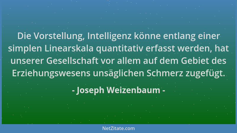 Joseph Weizenbaum - Die Vorstellung, Intelligenz könne entlang einer simplen Linearskala quantitativ erfasst werden, hat un...
