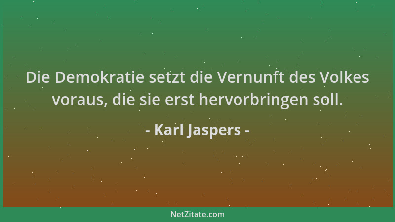 Karl Jaspers - Die Demokratie setzt die Vernunft des Volkes voraus, die sie erst hervorbringen soll....