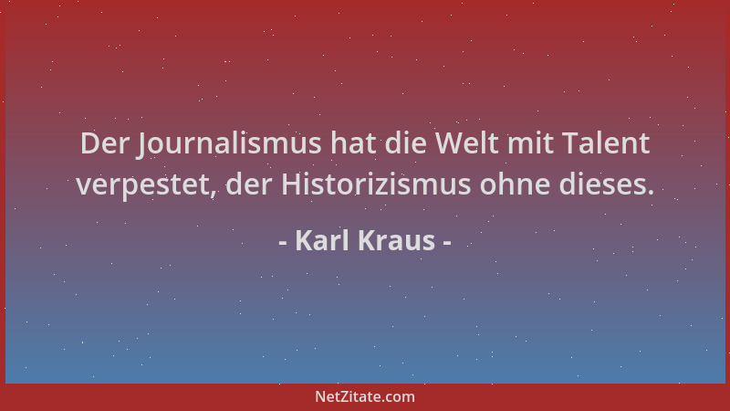 Karl Kraus - Der Journalismus hat die Welt mit Talent verpestet, der Historizismus ohne dieses....