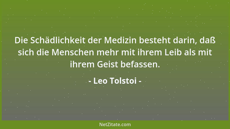 Leo Tolstoi - Die Schädlichkeit der Medizin besteht darin, daß sich die Menschen mehr mit ihrem Leib als mit ihrem Geist be...
