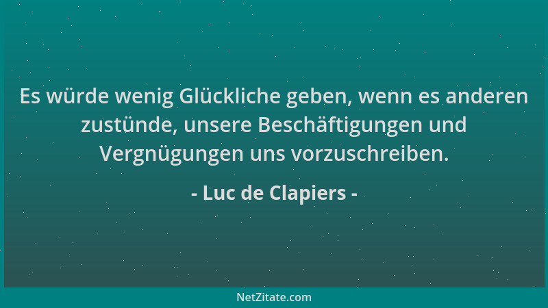 Luc de Clapiers - Es würde wenig Glückliche geben, wenn es anderen zustünde, unsere Beschäftigungen und Vergnügungen uns vo...