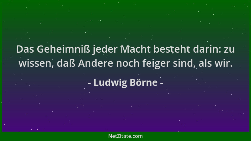 Ludwig Börne - Das Geheimniß jeder Macht besteht darin: zu wissen, daß Andere noch feiger sind, als wir....