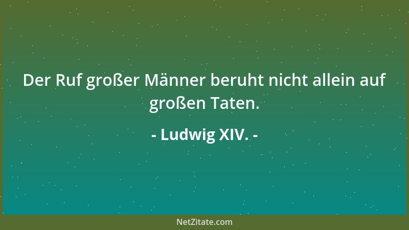 Ludwig XIV. - Der Ruf großer Männer beruht nicht allein auf großen Taten....