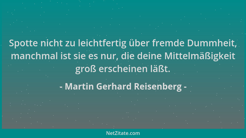 Martin Gerhard Reisenberg - Spotte nicht zu leichtfertig über fremde Dummheit, manchmal ist sie es nur, die deine Mittelmäß...