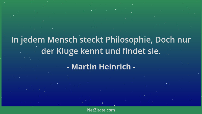 Martin Heinrich - In jedem Mensch steckt Philosophie, Doch nur der Kluge kennt und findet sie....