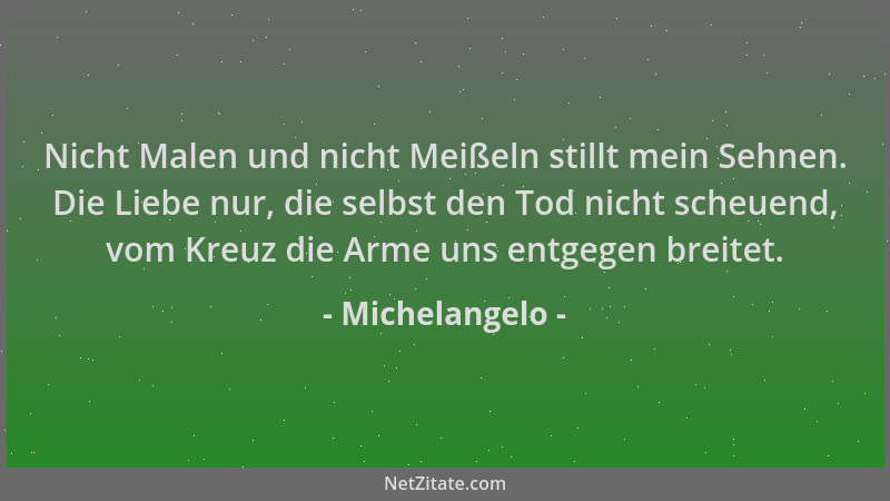 Michelangelo - Nicht Malen und nicht Meißeln stillt mein Sehnen. Die Liebe nur, die selbst den Tod nicht scheuend, vom Kreu...