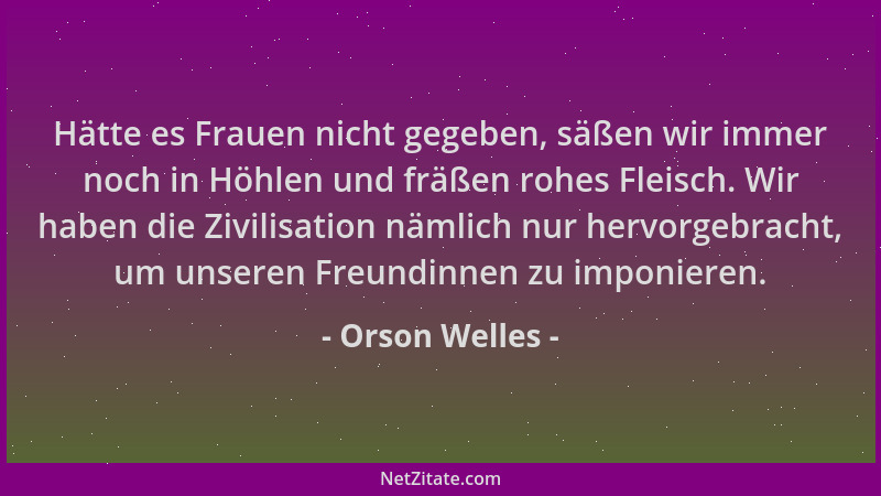 Orson Welles - Hätte es Frauen nicht gegeben, säßen wir immer noch in Höhlen und fräßen rohes Fleisch. Wir haben die Zivili...