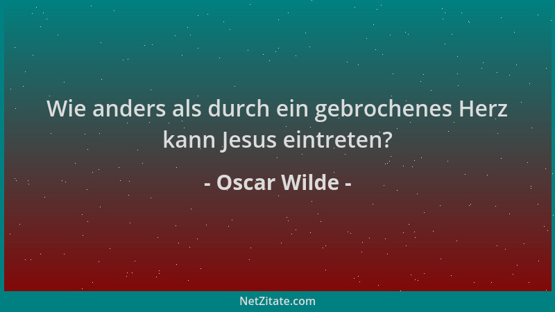 Oscar Wilde - Wie anders als durch ein gebrochenes Herz kann Jesus eintreten?...