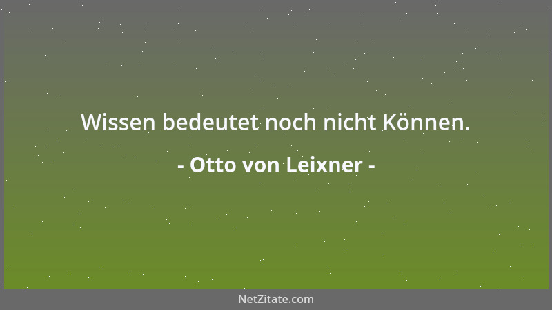 Otto von Leixner - Wissen bedeutet noch nicht Können....