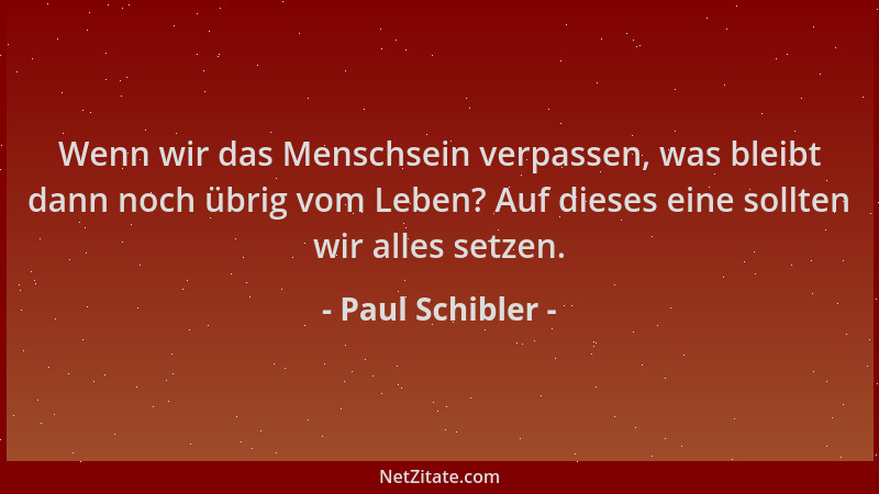 Paul Schibler - Wenn wir das Menschsein verpassen, was bleibt dann noch übrig vom Leben? Auf dieses eine sollten wir alles...