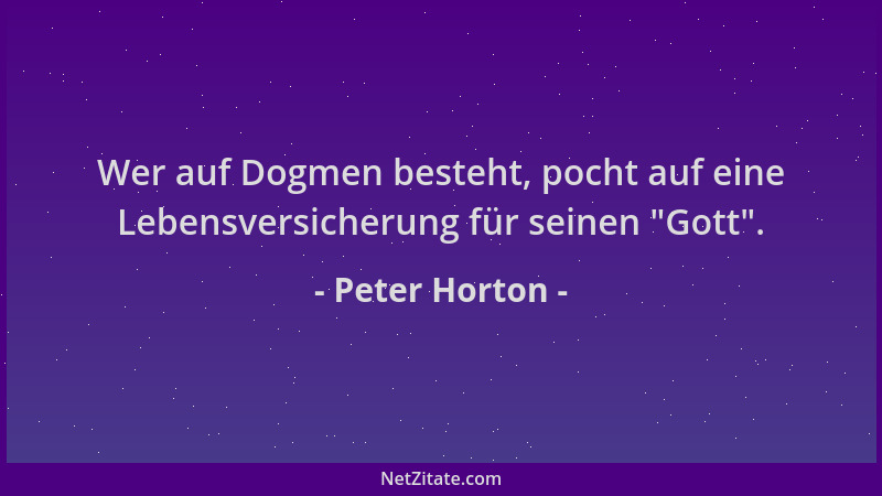 Peter Horton - Wer auf Dogmen besteht, pocht auf eine Lebensversicherung für seinen  "Gott "....