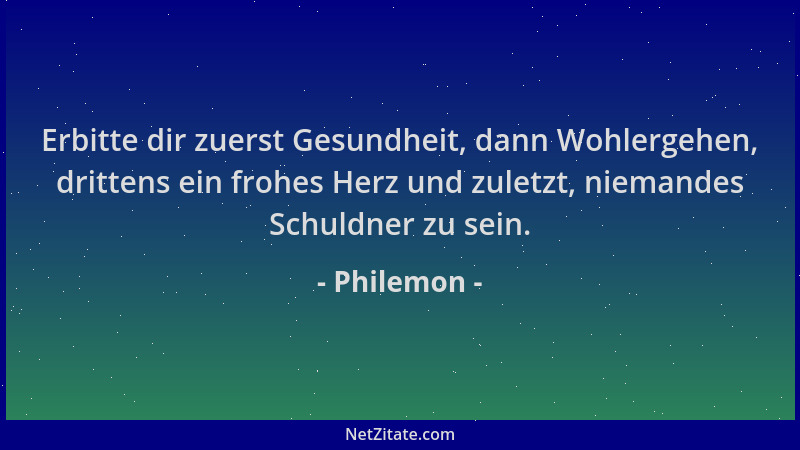 Philemon - Erbitte dir zuerst Gesundheit, dann Wohlergehen, drittens ein frohes Herz und zuletzt, niemandes Schuldner zu se...