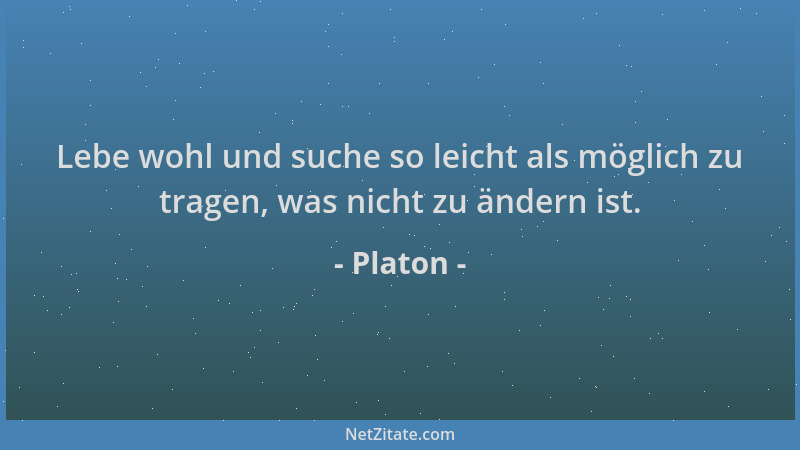 Platon - Lebe wohl und suche so leicht als möglich zu tragen, was nicht zu ändern ist....