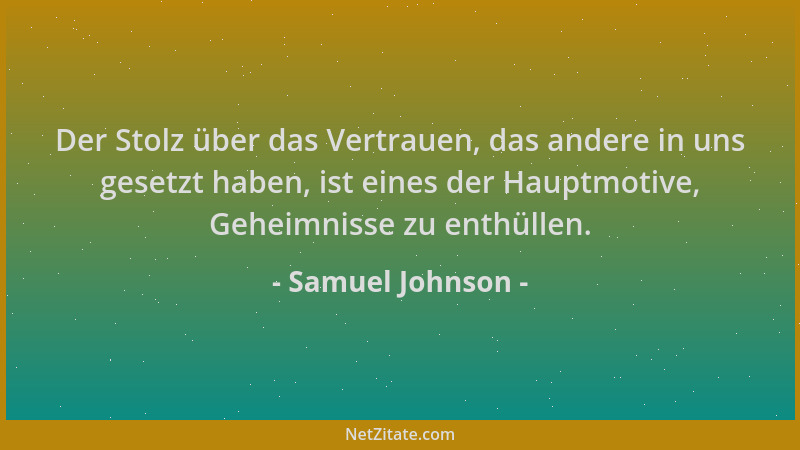 Samuel Johnson - Der Stolz über das Vertrauen, das andere in uns gesetzt haben, ist eines der Hauptmotive, Geheimnisse zu e...