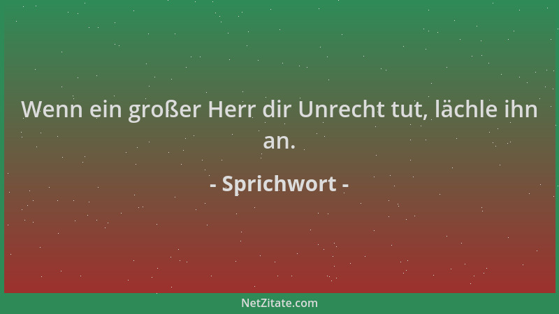 Sprichwort - Wenn ein großer Herr dir Unrecht tut, lächle ihn an....