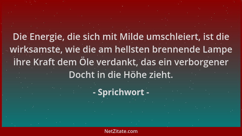 Sprichwort - Die Energie, die sich mit Milde umschleiert, ist die wirksamste, wie die am hellsten brennende Lampe ihre Kraf...
