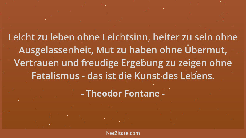 Theodor Fontane - Leicht zu leben ohne Leichtsinn, heiter zu sein ohne Ausgelassenheit, Mut zu haben ohne Übermut, Vertraue...