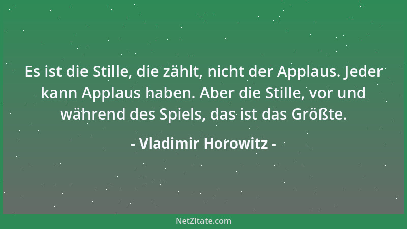 Vladimir Horowitz - Es ist die Stille, die zählt, nicht der Applaus. Jeder kann Applaus haben. Aber die Stille, vor und wäh...