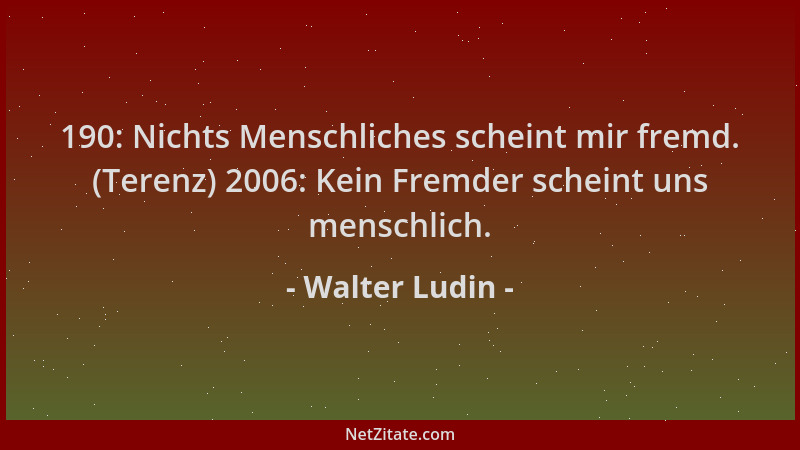 Walter Ludin - 190: Nichts Menschliches scheint mir fremd. (Terenz) 2006: Kein Fremder scheint uns menschlich....