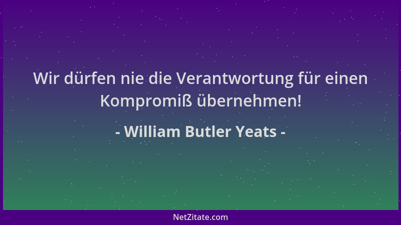 William Butler Yeats - Wir dürfen nie die Verantwortung für einen Kompromiß übernehmen!...