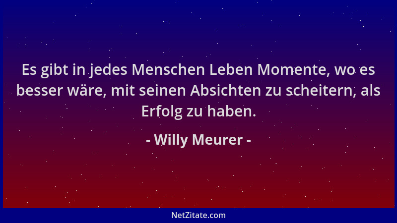 Willy Meurer - Es gibt in jedes Menschen Leben Momente, wo es besser wäre, mit seinen Absichten zu scheitern, als Erfolg zu...
