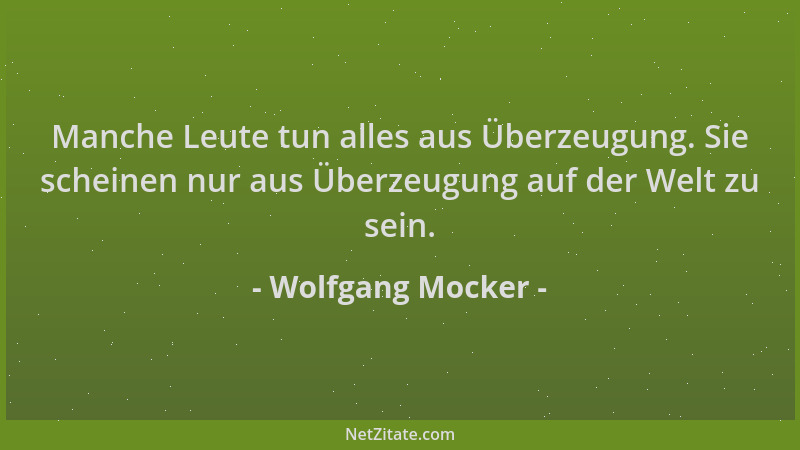 Wolfgang Mocker - Manche Leute tun alles aus Überzeugung. Sie scheinen nur aus Überzeugung auf der Welt zu sein....