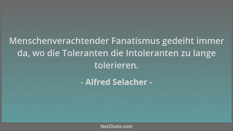 Alfred Selacher - Menschenverachtender Fanatismus gedeiht immer da, wo die Toleranten die Intoleranten zu lange tolerieren....