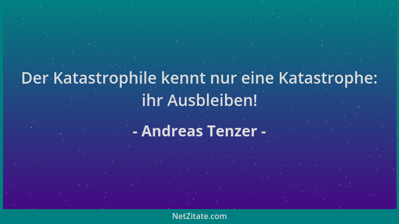 Andreas Tenzer - Der Katastrophile kennt nur eine Katastrophe: ihr Ausbleiben!...
