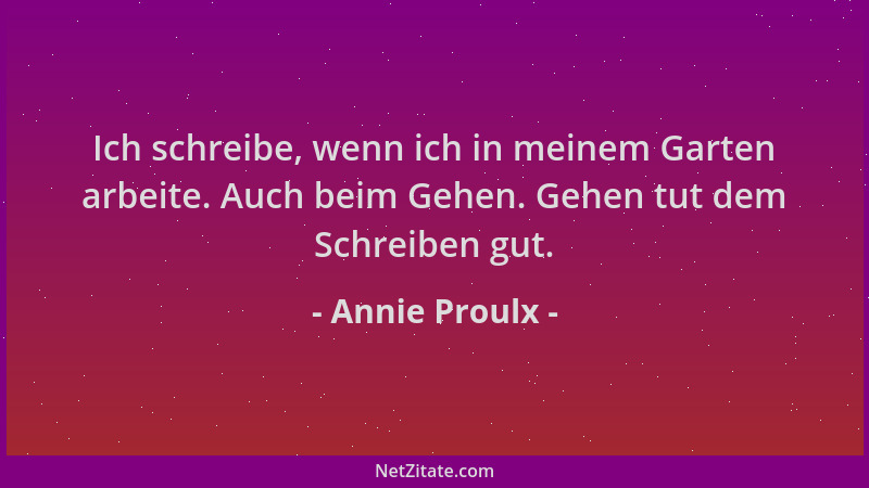 Annie Proulx - Ich schreibe, wenn ich in meinem Garten arbeite. Auch beim Gehen. Gehen tut dem Schreiben gut....