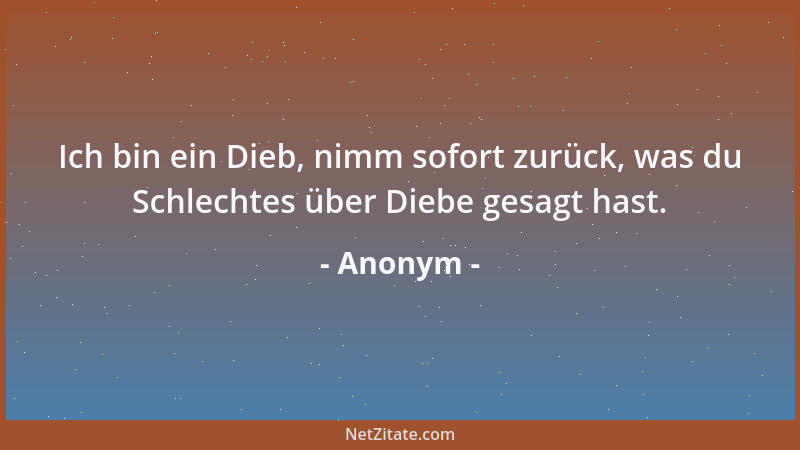 Anonym - Ich bin ein Dieb, nimm sofort zurück, was du Schlechtes über Diebe gesagt hast....