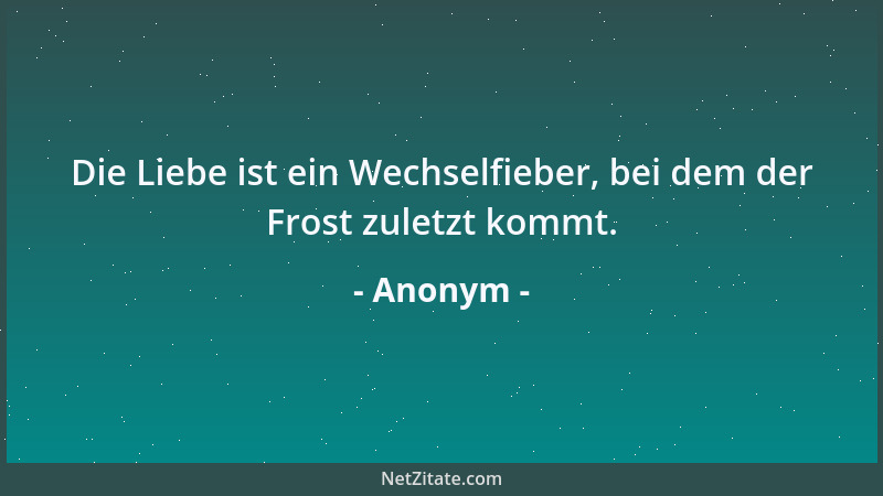 Anonym - Die Liebe ist ein Wechselfieber, bei dem der Frost zuletzt kommt....