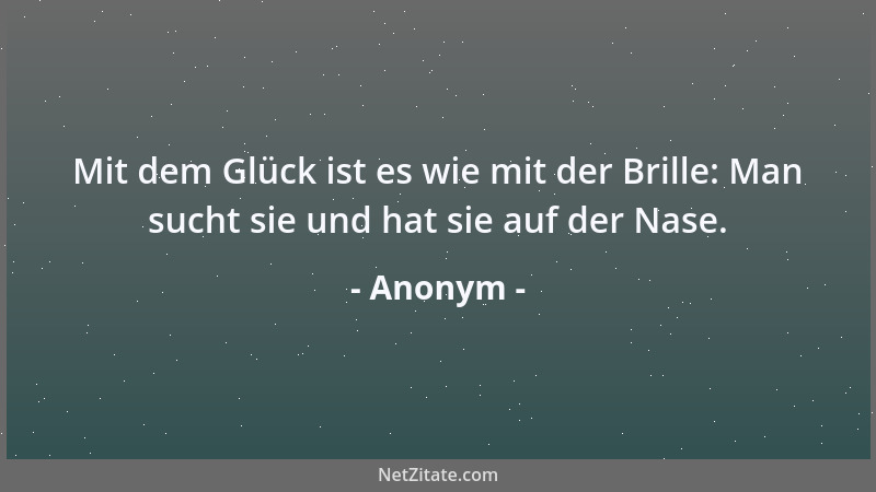 Anonym - Mit dem Glück ist es wie mit der Brille: Man sucht sie und hat sie auf der Nase....