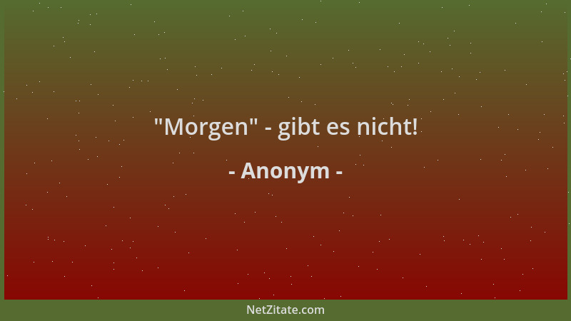 Anonym -  "Morgen " - gibt es nicht!...