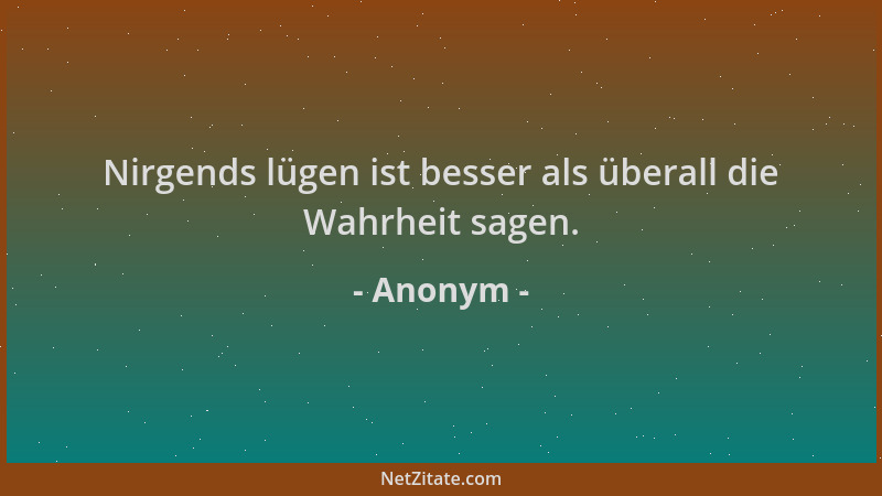Anonym - Nirgends lügen ist besser als überall die Wahrheit sagen....